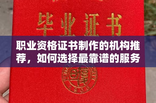 黄平职业资格证书制作的机构推荐，如何选择最靠谱的服务商？